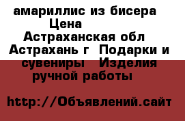 амариллис из бисера › Цена ­ 1 300 - Астраханская обл., Астрахань г. Подарки и сувениры » Изделия ручной работы   